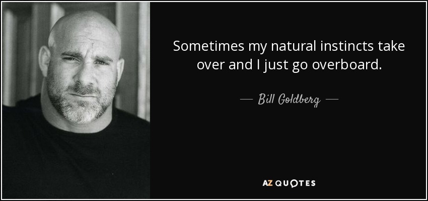 Sometimes my natural instincts take over and I just go overboard. - Bill Goldberg