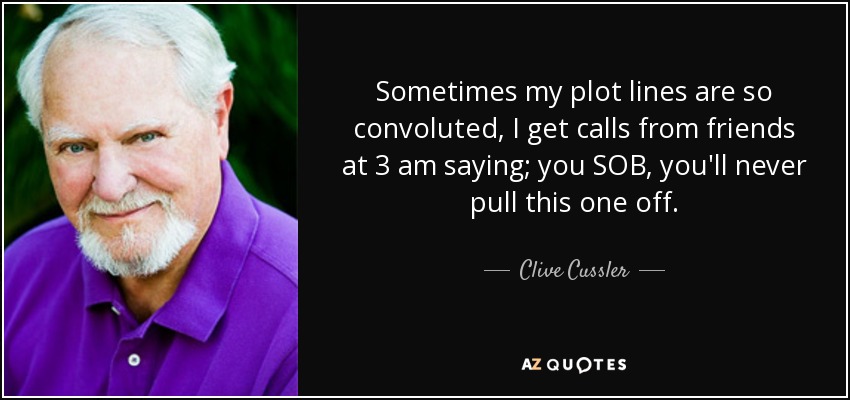 Sometimes my plot lines are so convoluted, I get calls from friends at 3 am saying; you SOB, you'll never pull this one off. - Clive Cussler