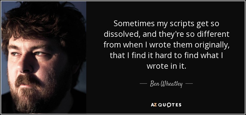 Sometimes my scripts get so dissolved, and they're so different from when I wrote them originally, that I find it hard to find what I wrote in it. - Ben Wheatley