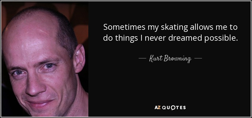 Sometimes my skating allows me to do things I never dreamed possible. - Kurt Browning