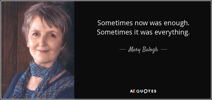 Sometimes now was enough. Sometimes it was everything. - Mary Balogh