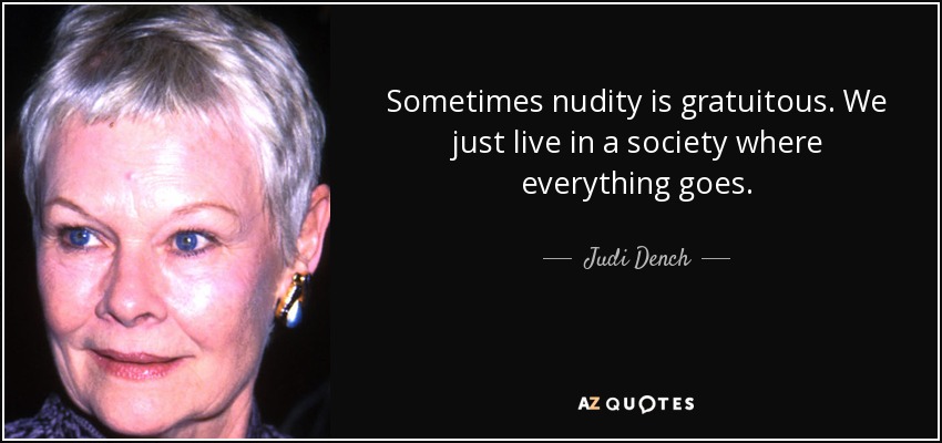 Sometimes nudity is gratuitous. We just live in a society where everything goes. - Judi Dench