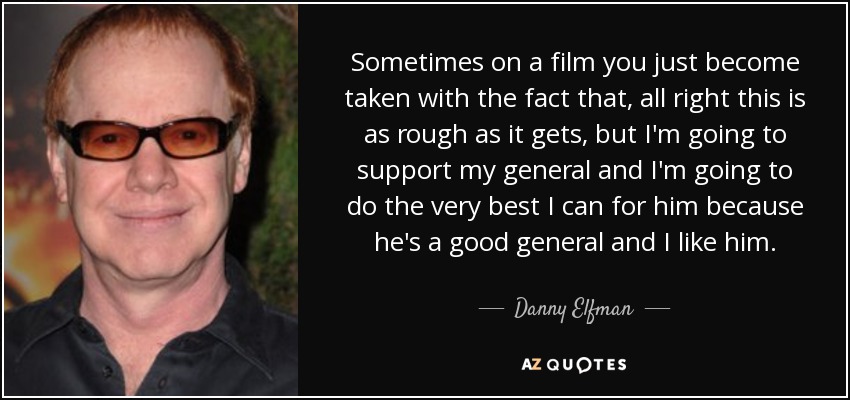 Sometimes on a film you just become taken with the fact that, all right this is as rough as it gets, but I'm going to support my general and I'm going to do the very best I can for him because he's a good general and I like him. - Danny Elfman
