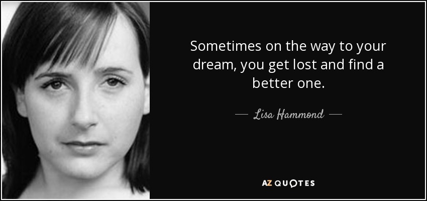 Sometimes on the way to your dream, you get lost and find a better one. - Lisa Hammond