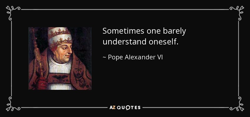 Sometimes one barely understand oneself. - Pope Alexander VI