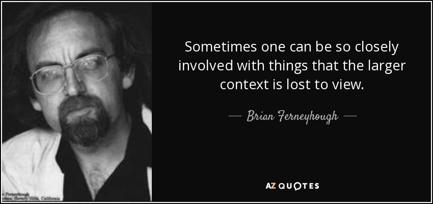 Sometimes one can be so closely involved with things that the larger context is lost to view. - Brian Ferneyhough