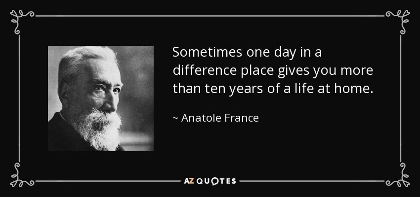 Sometimes one day in a difference place gives you more than ten years of a life at home. - Anatole France