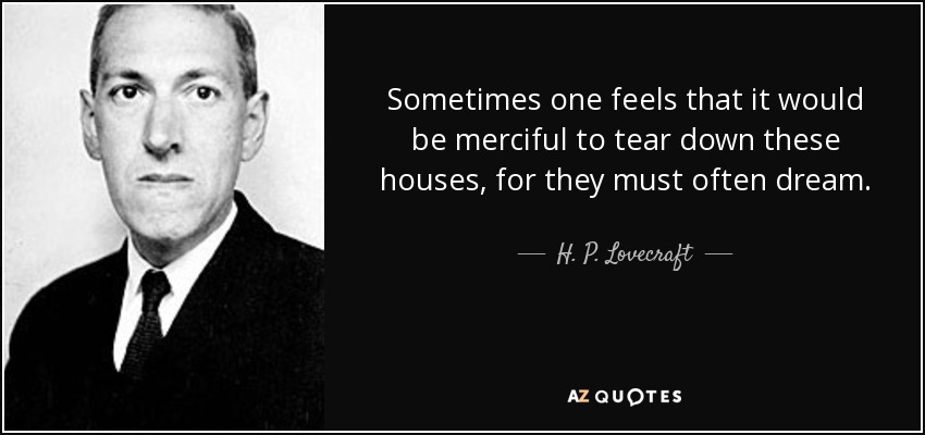 Sometimes one feels that it would be merciful to tear down these houses, for they must often dream. - H. P. Lovecraft