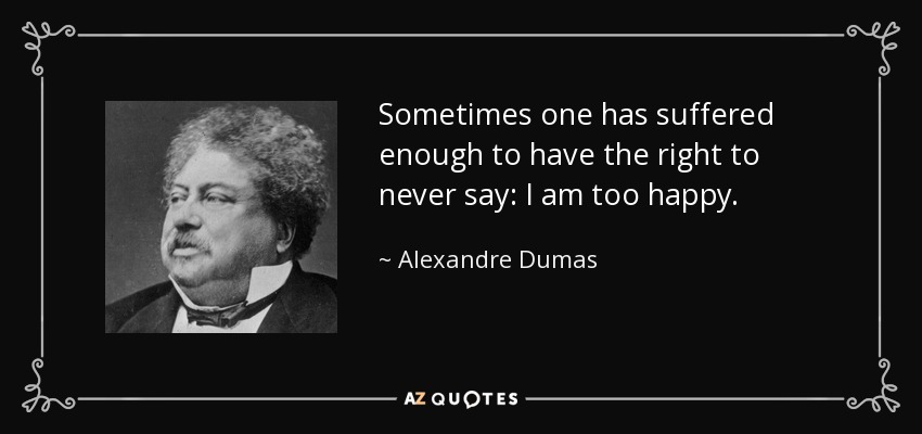 Sometimes one has suffered enough to have the right to never say: I am too happy. - Alexandre Dumas