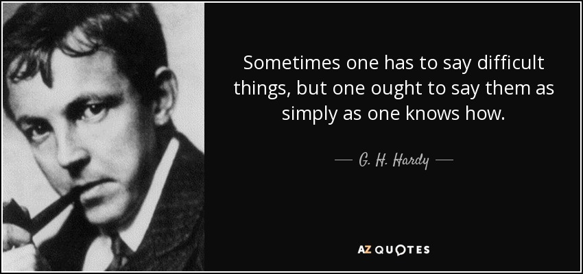 Sometimes one has to say difficult things, but one ought to say them as simply as one knows how. - G. H. Hardy