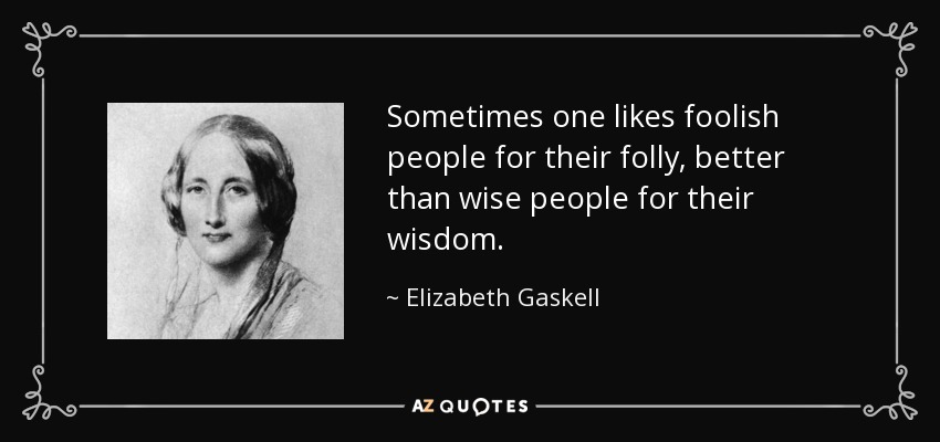 Sometimes one likes foolish people for their folly, better than wise people for their wisdom. - Elizabeth Gaskell