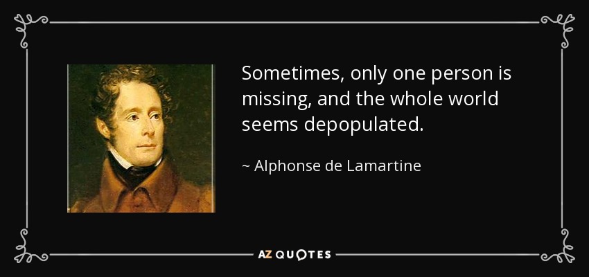 Sometimes, only one person is missing, and the whole world seems depopulated. - Alphonse de Lamartine