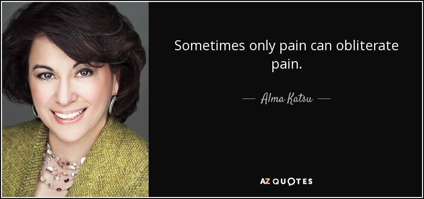 Sometimes only pain can obliterate pain. - Alma Katsu