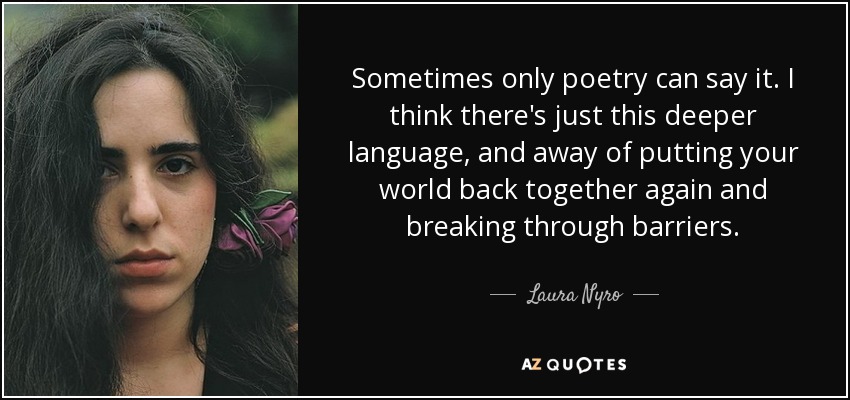 Sometimes only poetry can say it. I think there's just this deeper language, and away of putting your world back together again and breaking through barriers. - Laura Nyro