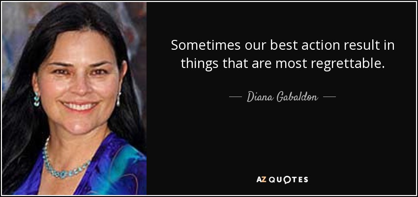 Sometimes our best action result in things that are most regrettable. - Diana Gabaldon