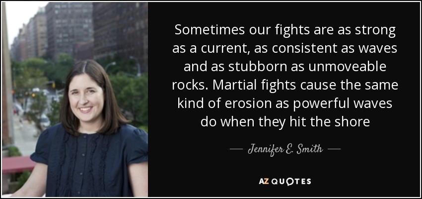 Sometimes our fights are as strong as a current, as consistent as waves and as stubborn as unmoveable rocks. Martial fights cause the same kind of erosion as powerful waves do when they hit the shore - Jennifer E. Smith