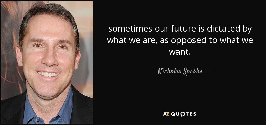 sometimes our future is dictated by what we are, as opposed to what we want. - Nicholas Sparks