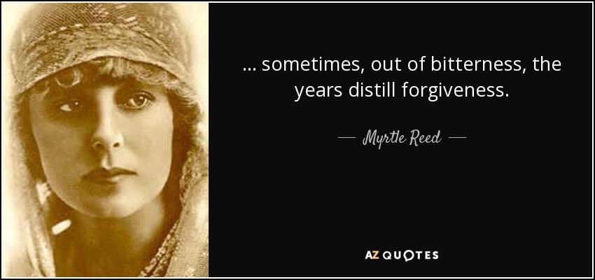 ... sometimes, out of bitterness, the years distill forgiveness. - Myrtle Reed