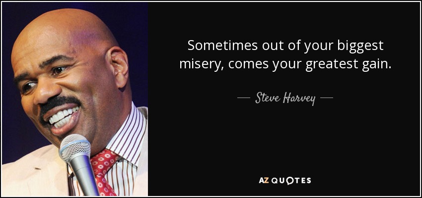 Sometimes out of your biggest misery, comes your greatest gain. - Steve Harvey