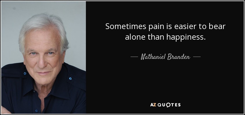 Sometimes pain is easier to bear alone than happiness. - Nathaniel Branden