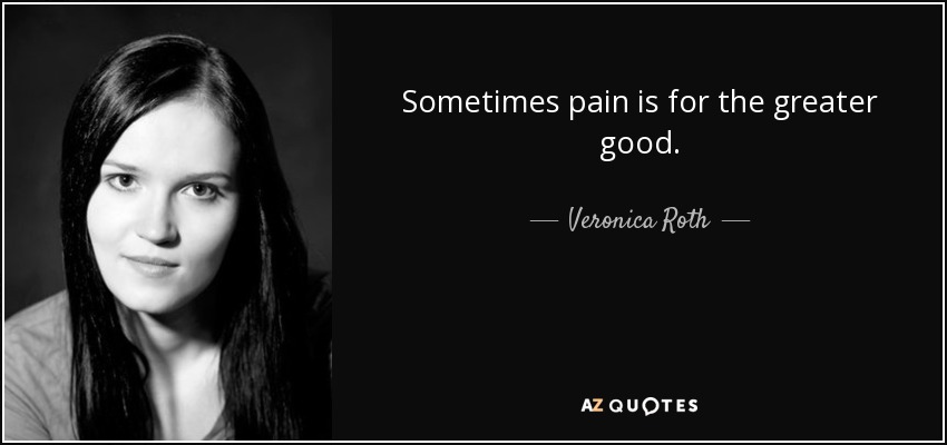 Sometimes pain is for the greater good. - Veronica Roth