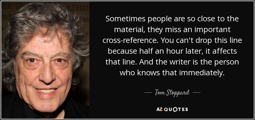 Sometimes people are so close to the material, they miss an important cross-reference. You can't drop this line because half an hour later, it affects that line. And the writer is the person who knows that immediately. - Tom Stoppard