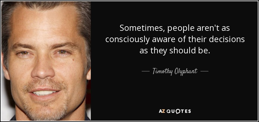 Sometimes, people aren't as consciously aware of their decisions as they should be. - Timothy Olyphant