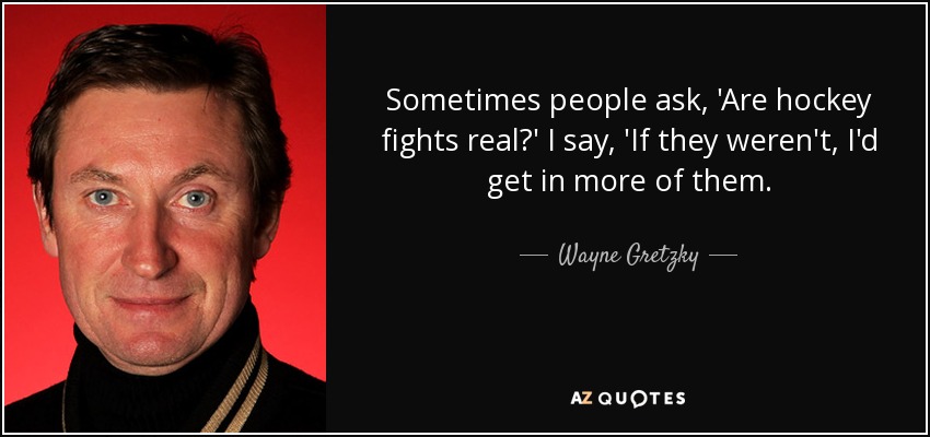 Sometimes people ask, 'Are hockey fights real?' I say, 'If they weren't, I'd get in more of them. - Wayne Gretzky