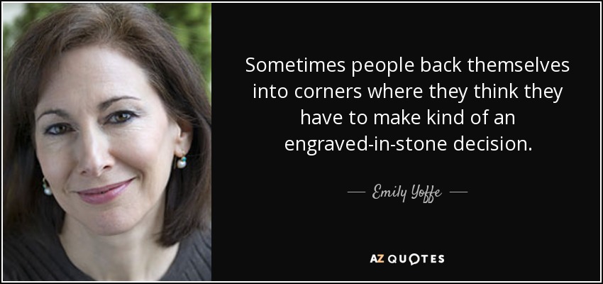 Sometimes people back themselves into corners where they think they have to make kind of an engraved-in-stone decision. - Emily Yoffe