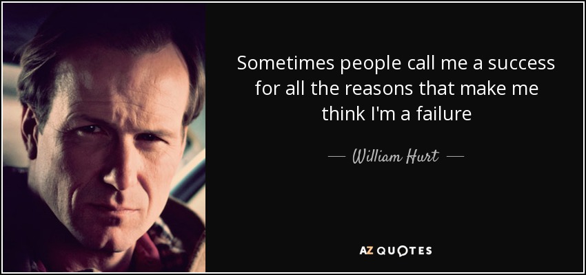 Sometimes people call me a success for all the reasons that make me think I'm a failure - William Hurt