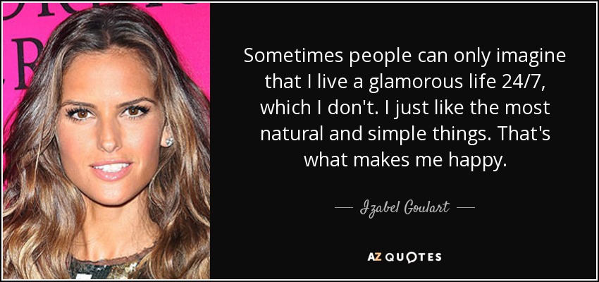 Sometimes people can only imagine that I live a glamorous life 24/7, which I don't. I just like the most natural and simple things. That's what makes me happy. - Izabel Goulart