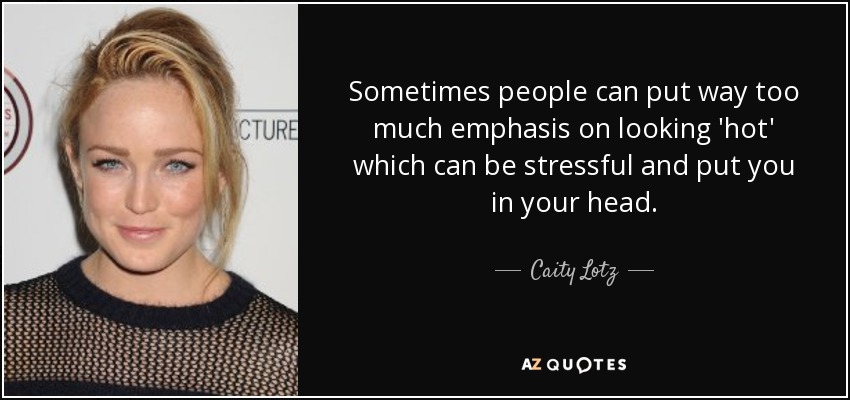Sometimes people can put way too much emphasis on looking 'hot' which can be stressful and put you in your head. - Caity Lotz