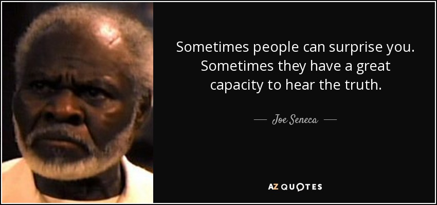 Sometimes people can surprise you. Sometimes they have a great capacity to hear the truth. - Joe Seneca