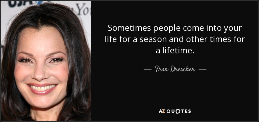 Sometimes people come into your life for a season and other times for a lifetime. - Fran Drescher