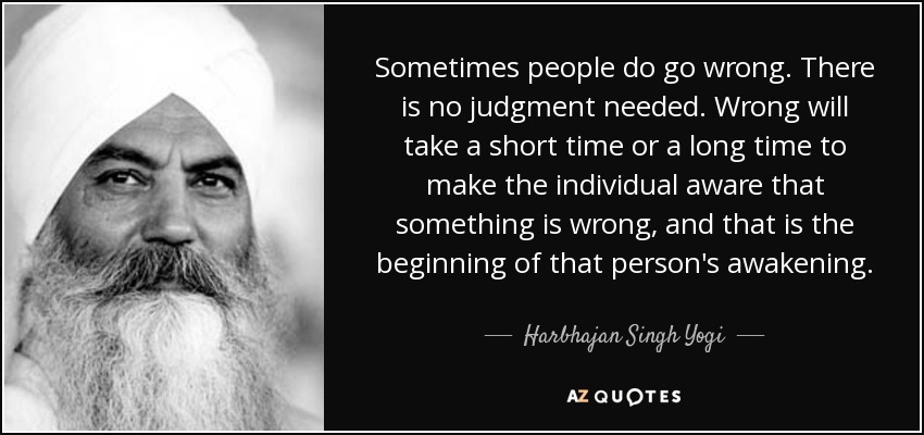 Sometimes people do go wrong. There is no judgment needed. Wrong will take a short time or a long time to make the individual aware that something is wrong, and that is the beginning of that person's awakening. - Harbhajan Singh Yogi