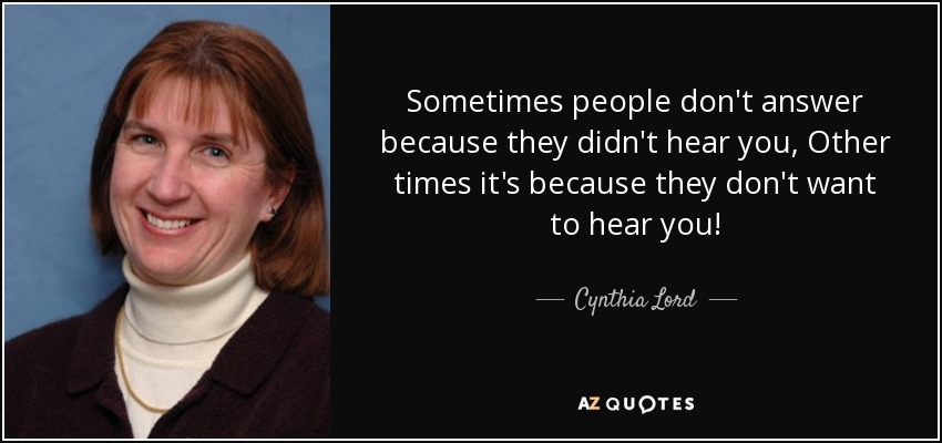 Sometimes people don't answer because they didn't hear you, Other times it's because they don't want to hear you! - Cynthia Lord