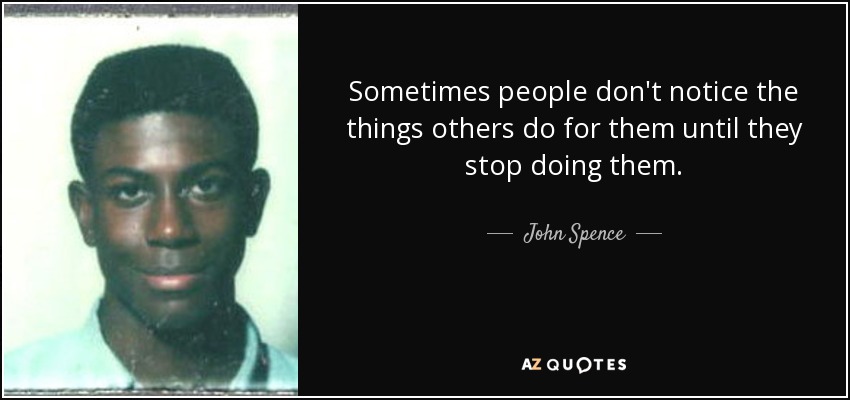 Sometimes people don't notice the things others do for them until they stop doing them. - John Spence