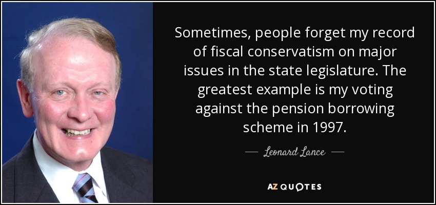 Sometimes, people forget my record of fiscal conservatism on major issues in the state legislature. The greatest example is my voting against the pension borrowing scheme in 1997. - Leonard Lance