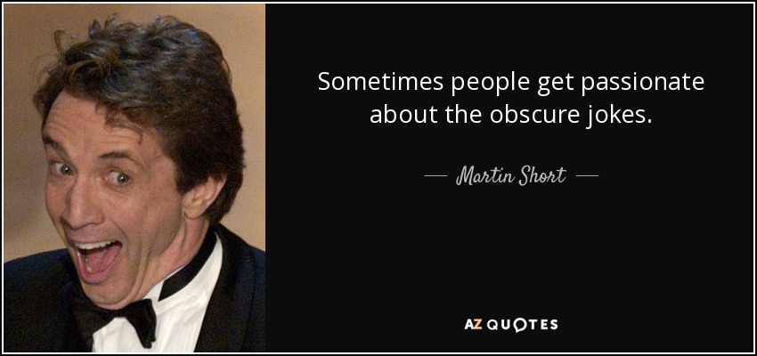 Sometimes people get passionate about the obscure jokes. - Martin Short