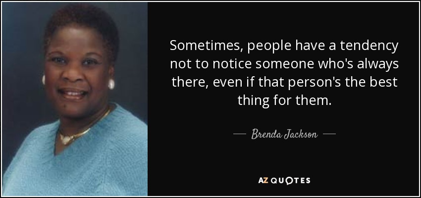 Sometimes, people have a tendency not to notice someone who's always there, even if that person's the best thing for them. - Brenda Jackson