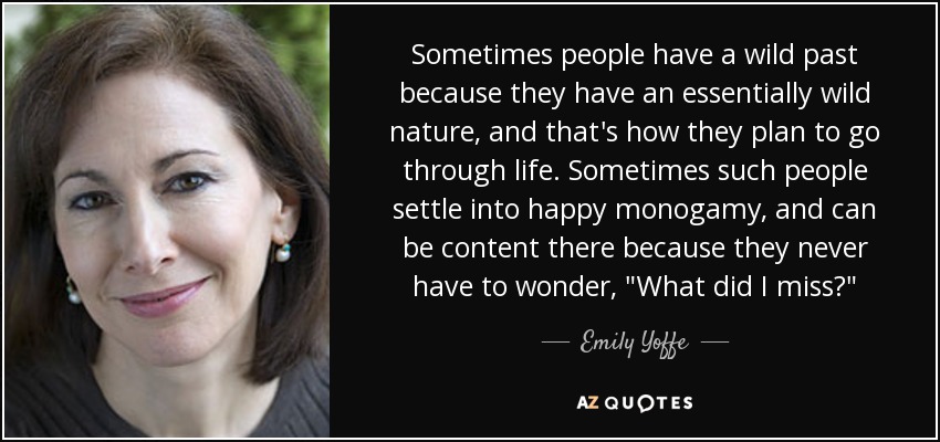 Sometimes people have a wild past because they have an essentially wild nature, and that's how they plan to go through life. Sometimes such people settle into happy monogamy, and can be content there because they never have to wonder, 