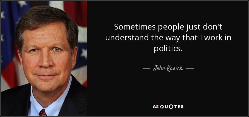 Sometimes people just don't understand the way that I work in politics. - John Kasich
