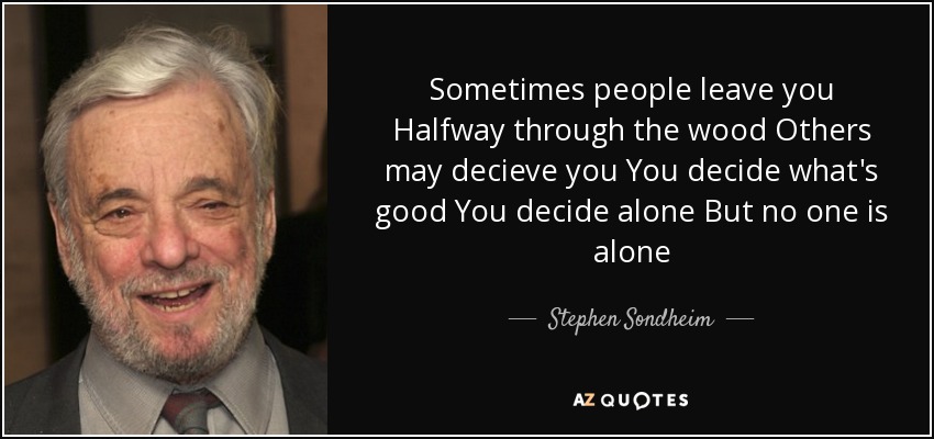 Sometimes people leave you Halfway through the wood Others may decieve you You decide what's good You decide alone But no one is alone - Stephen Sondheim