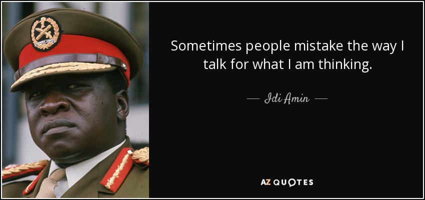 Sometimes people mistake the way I talk for what I am thinking. - Idi Amin