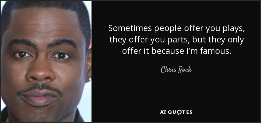 Sometimes people offer you plays, they offer you parts, but they only offer it because I'm famous. - Chris Rock
