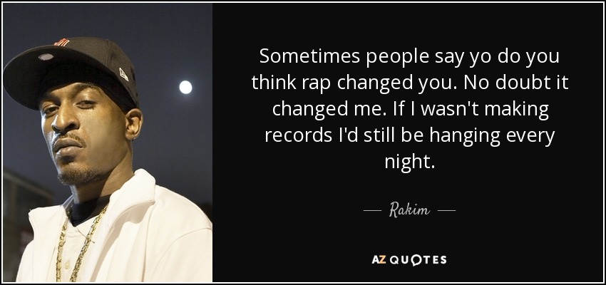 Sometimes people say yo do you think rap changed you. No doubt it changed me. If I wasn't making records I'd still be hanging every night. - Rakim