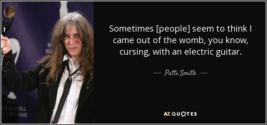 Sometimes [people] seem to think I came out of the womb, you know, cursing, with an electric guitar. - Patti Smith