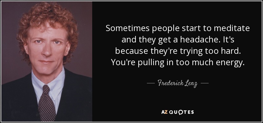 Sometimes people start to meditate and they get a headache. It's because they're trying too hard. You're pulling in too much energy. - Frederick Lenz