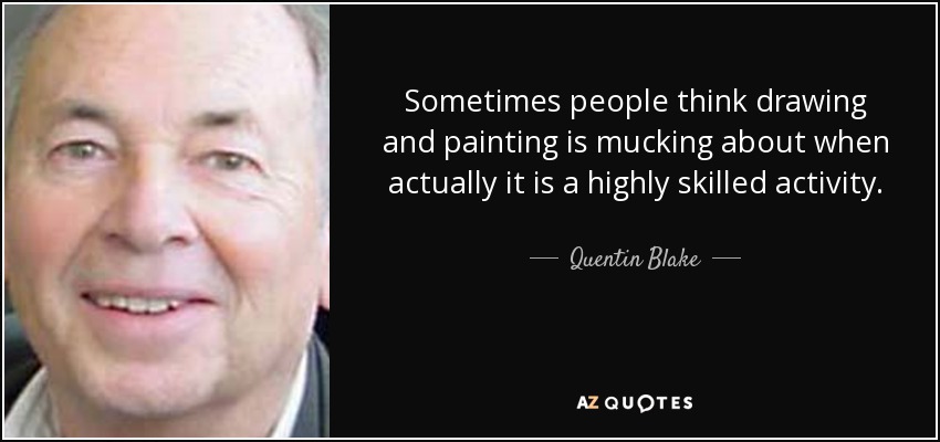 Sometimes people think drawing and painting is mucking about when actually it is a highly skilled activity. - Quentin Blake