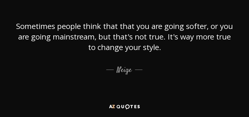 Sometimes people think that that you are going softer, or you are going mainstream, but that's not true. It's way more true to change your style. - Neige